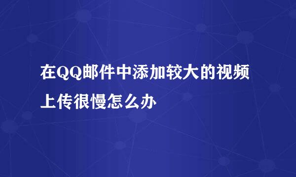 在QQ邮件中添加较大的视频上传很慢怎么办