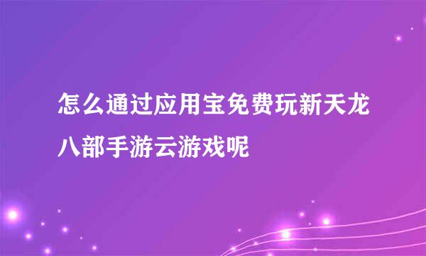 怎么通过应用宝免费玩新天龙八部手游云游戏呢