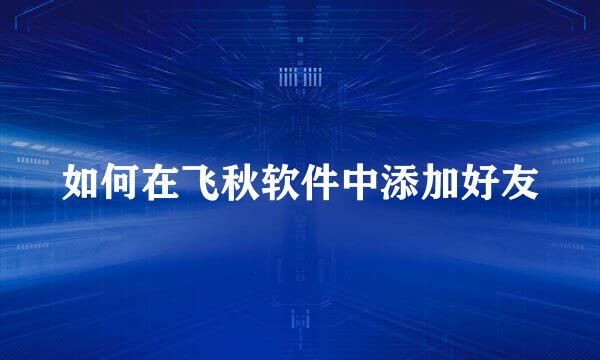 如何在飞秋软件中添加好友