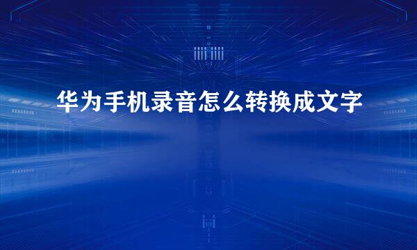 华为手机录音怎么转换成文字