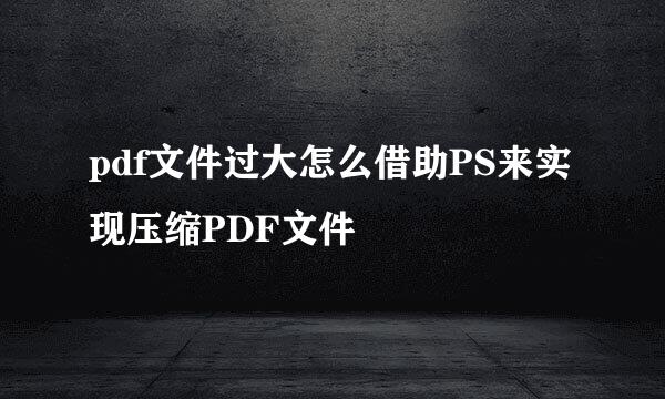 pdf文件过大怎么借助PS来实现压缩PDF文件