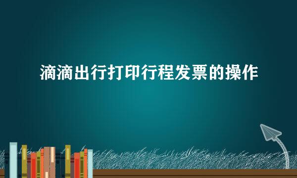 滴滴出行打印行程发票的操作