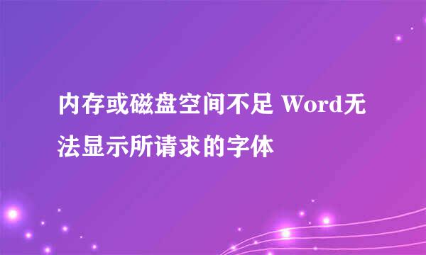 内存或磁盘空间不足 Word无法显示所请求的字体