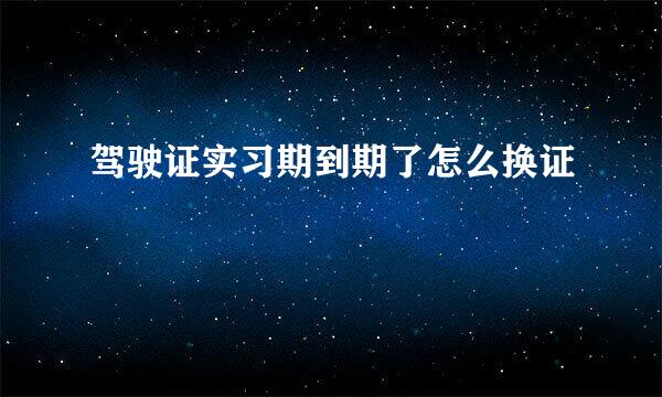 驾驶证实习期到期了怎么换证