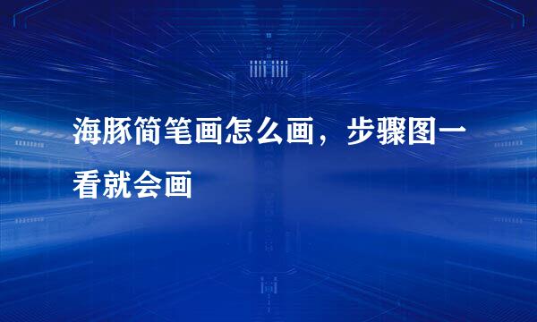 海豚简笔画怎么画，步骤图一看就会画