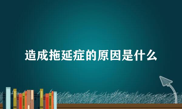 造成拖延症的原因是什么