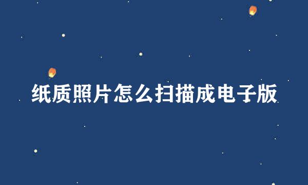纸质照片怎么扫描成电子版