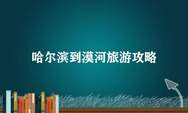 哈尔滨到漠河旅游攻略