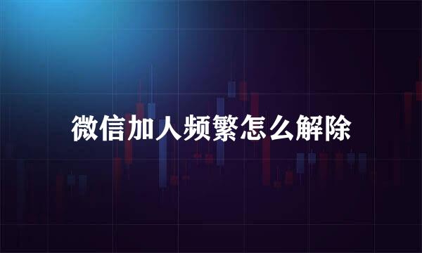 微信加人频繁怎么解除