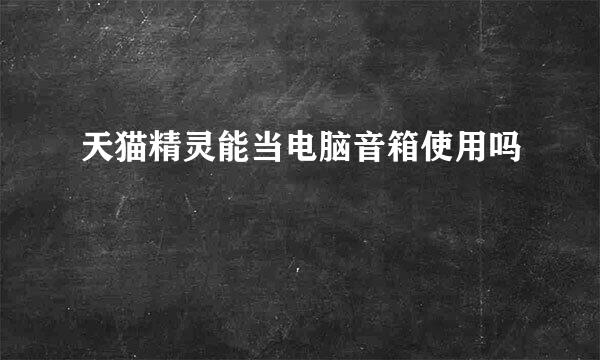 天猫精灵能当电脑音箱使用吗