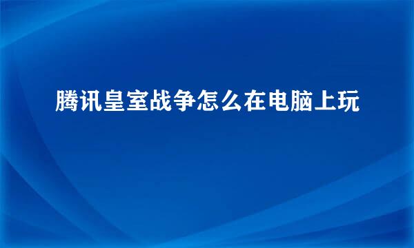 腾讯皇室战争怎么在电脑上玩