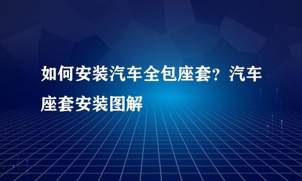 如何安装汽车全包座套？汽车座套安装图解