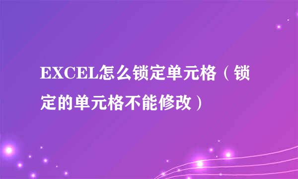 EXCEL怎么锁定单元格（锁定的单元格不能修改）