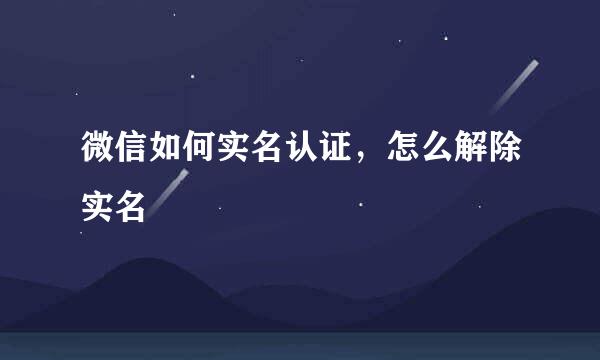微信如何实名认证，怎么解除实名