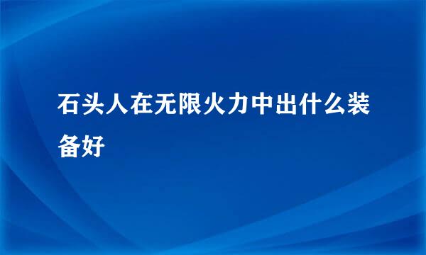 石头人在无限火力中出什么装备好