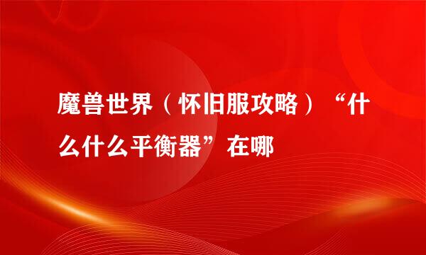 魔兽世界（怀旧服攻略）“什么什么平衡器”在哪
