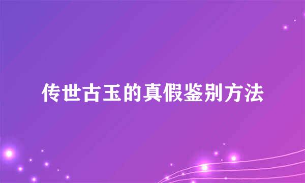 传世古玉的真假鉴别方法