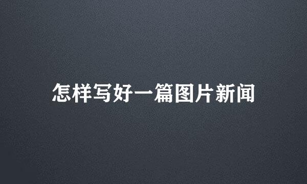 怎样写好一篇图片新闻