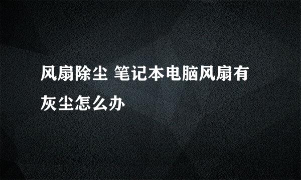 风扇除尘 笔记本电脑风扇有灰尘怎么办