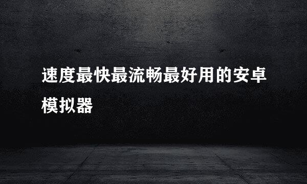 速度最快最流畅最好用的安卓模拟器