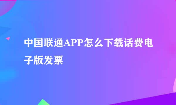 中国联通APP怎么下载话费电子版发票