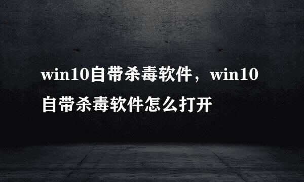 win10自带杀毒软件，win10自带杀毒软件怎么打开