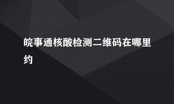 皖事通核酸检测二维码在哪里约
