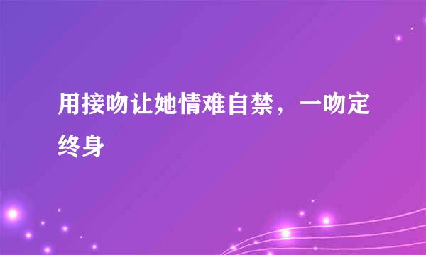 用接吻让她情难自禁，一吻定终身