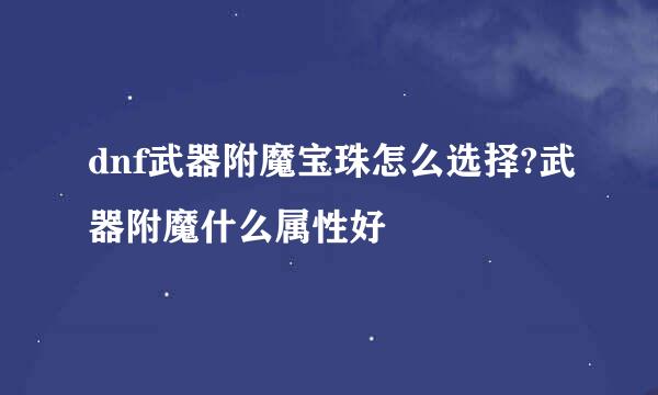 dnf武器附魔宝珠怎么选择?武器附魔什么属性好