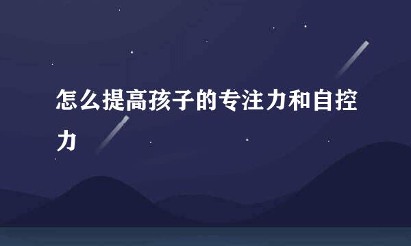 怎么提高孩子的专注力和自控力