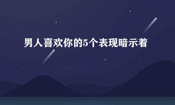 男人喜欢你的5个表现暗示着