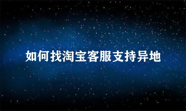 如何找淘宝客服支持异地