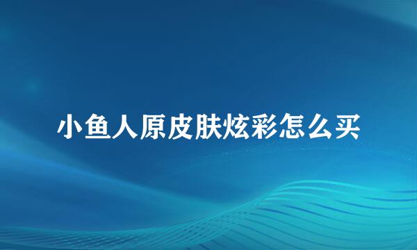 小鱼人原皮肤炫彩怎么买