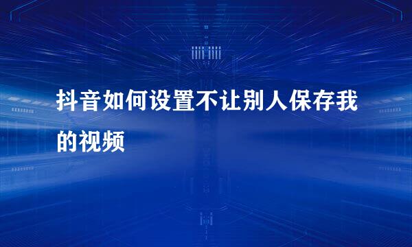 抖音如何设置不让别人保存我的视频
