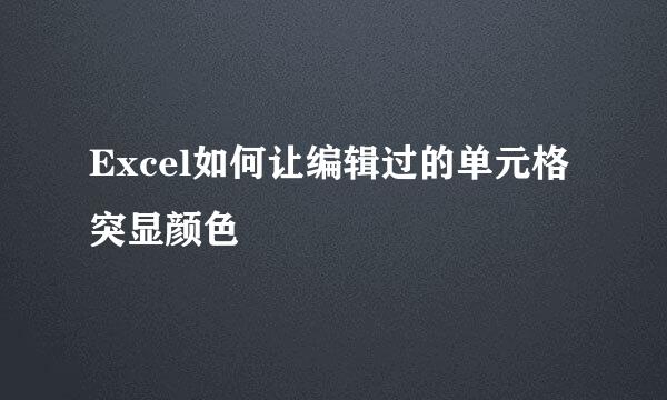 Excel如何让编辑过的单元格突显颜色