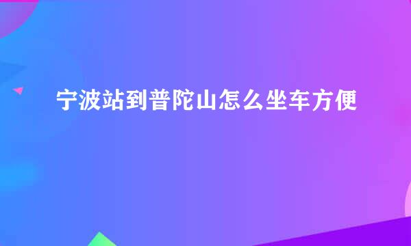 宁波站到普陀山怎么坐车方便