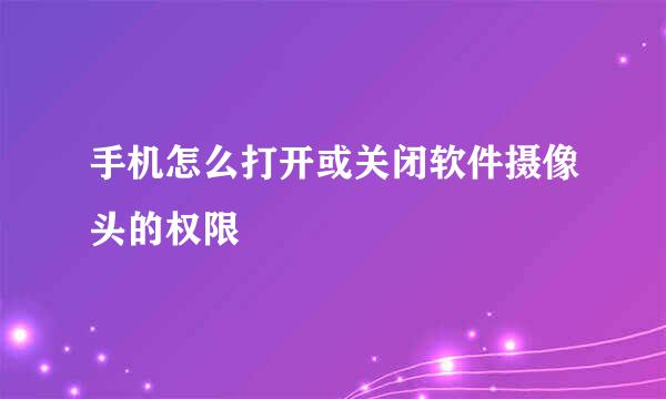 手机怎么打开或关闭软件摄像头的权限