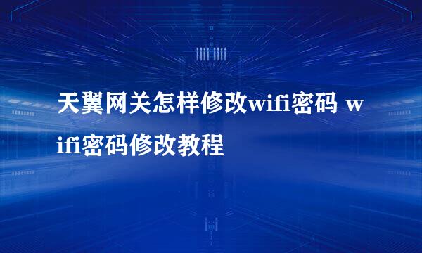 天翼网关怎样修改wifi密码 wifi密码修改教程