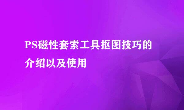 PS磁性套索工具抠图技巧的介绍以及使用