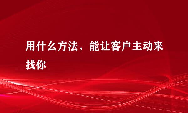 用什么方法，能让客户主动来找你