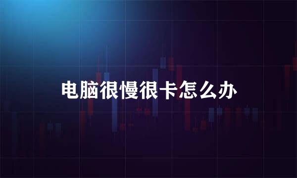 电脑很慢很卡怎么办