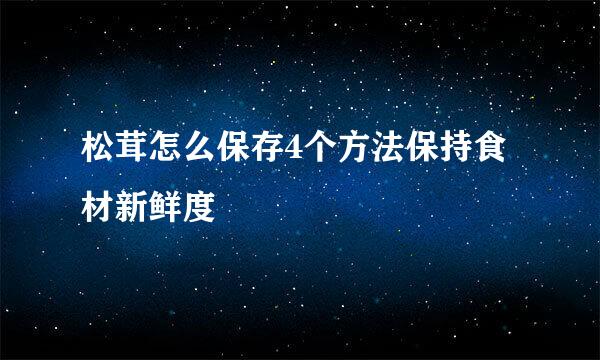 松茸怎么保存4个方法保持食材新鲜度