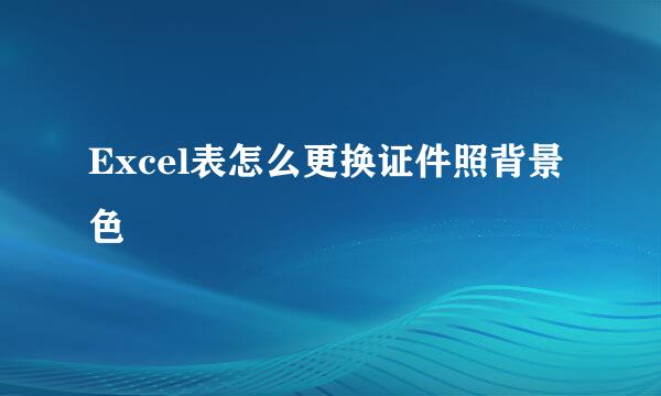 Excel表怎么更换证件照背景色