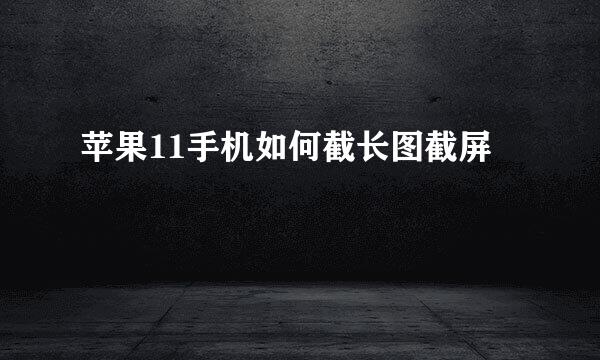 苹果11手机如何截长图截屏