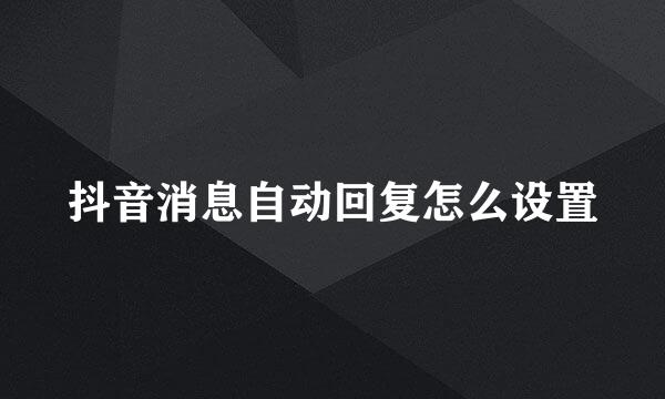 抖音消息自动回复怎么设置
