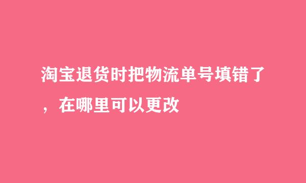 淘宝退货时把物流单号填错了，在哪里可以更改