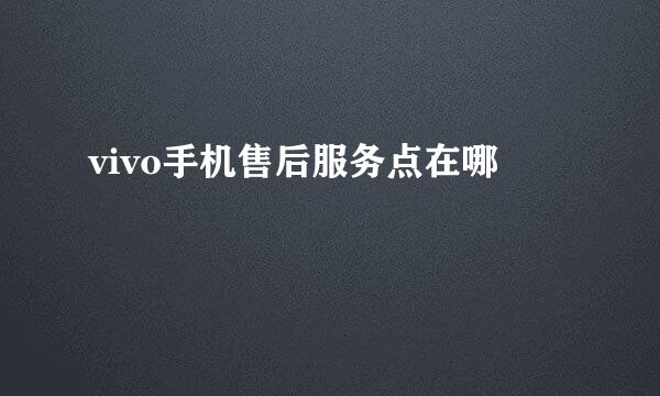 vivo手机售后服务点在哪