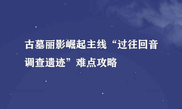 古墓丽影崛起主线“过往回音调查遗迹”难点攻略