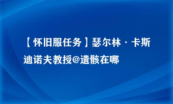 【怀旧服任务】瑟尔林·卡斯迪诺夫教授@遗骸在哪