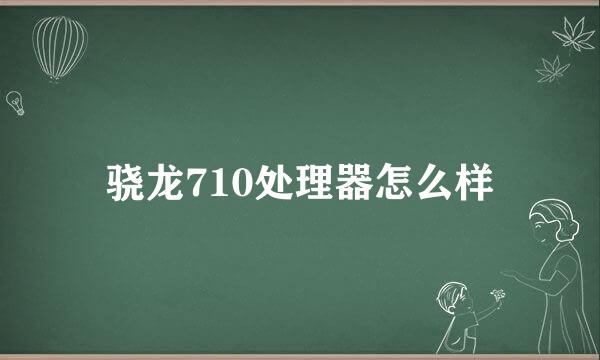 骁龙710处理器怎么样